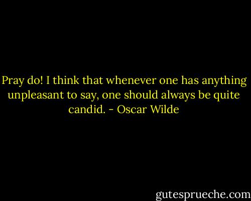 Pray do! I think that whenever one has anything unpleasant to say, one should always be quite candid. - Oscar Wilde