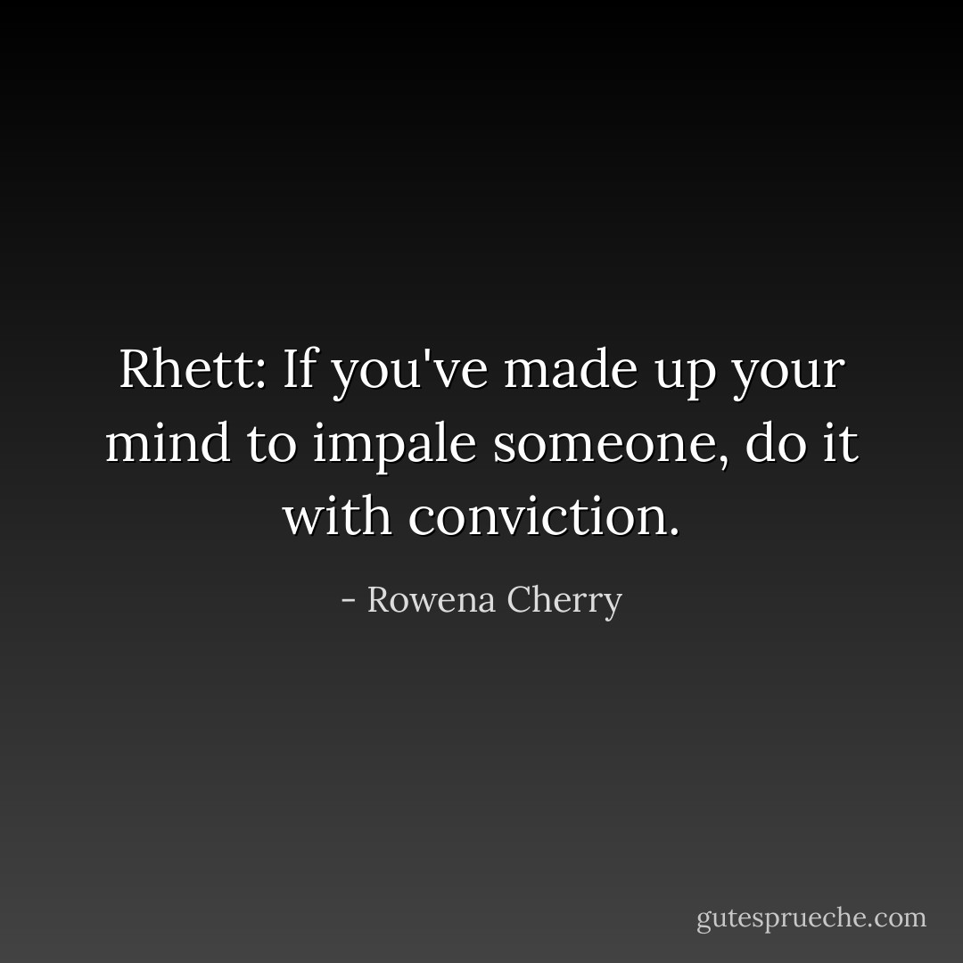 <i>Rhett:</i> If you've made up your mind to impale someone, do it with conviction. - Rowena Cherry