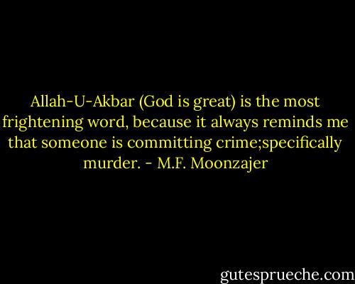 Allah-U-Akbar (God is great) is the most frightening word, because it always reminds me that someone is committing crime;specifically murder. - M.F. Moonzajer