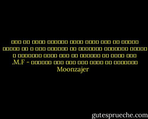جوامع که فرق میان رقاص وسیاست مدار را نمی دانند نمیتوان باورمند به اعمارش بود ، به فکاهی های هردو کف میزنند به ساز هردو میرقصند و عاشقانه به دروغ های شان گوش میدهند - M.F. Moonzajer