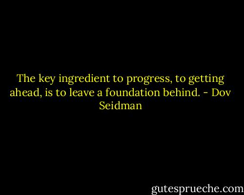 The key ingredient to progress, to getting ahead, is to leave a foundation behind. - Dov Seidman