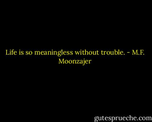 Life is so meaningless without trouble. - M.F. Moonzajer