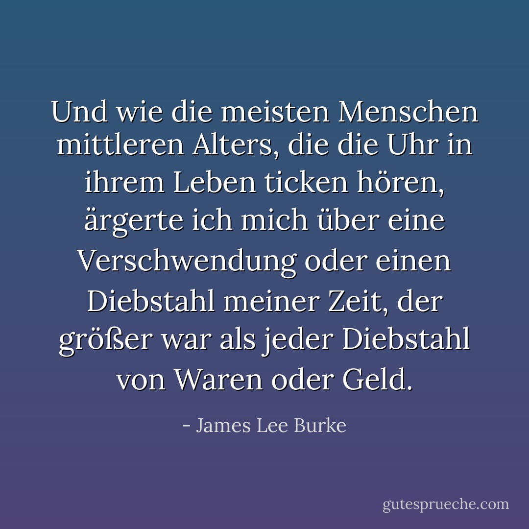 Und wie die meisten Menschen mittleren Alters, die die Uhr in ihrem Leben ticken hören, ärgerte ich mich über eine Verschwendung oder einen Diebstahl meiner Zeit, der größer war als jeder Diebstahl von Waren oder Geld. - James Lee Burke<