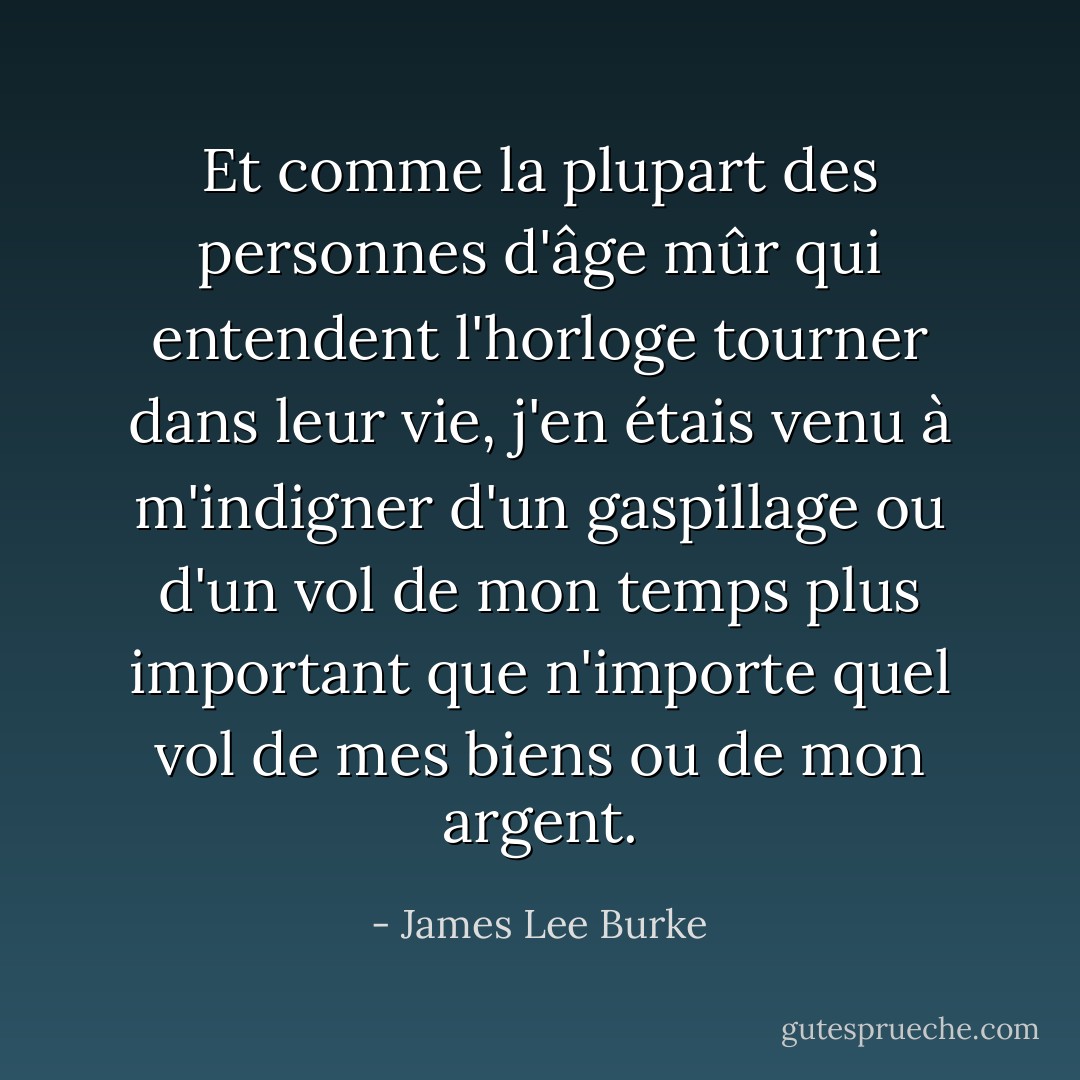 Et comme la plupart des personnes d'âge mûr qui entendent l'horloge tourner dans leur vie, j'en étais venu à m'indigner d'un gaspillage ou d'un vol de mon temps plus important que n'importe quel vol de mes biens ou de mon argent. - James Lee Burke