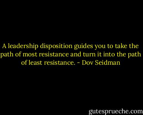A leadership disposition guides you to take the path of most resistance and turn it into the path of least resistance. - Dov Seidman