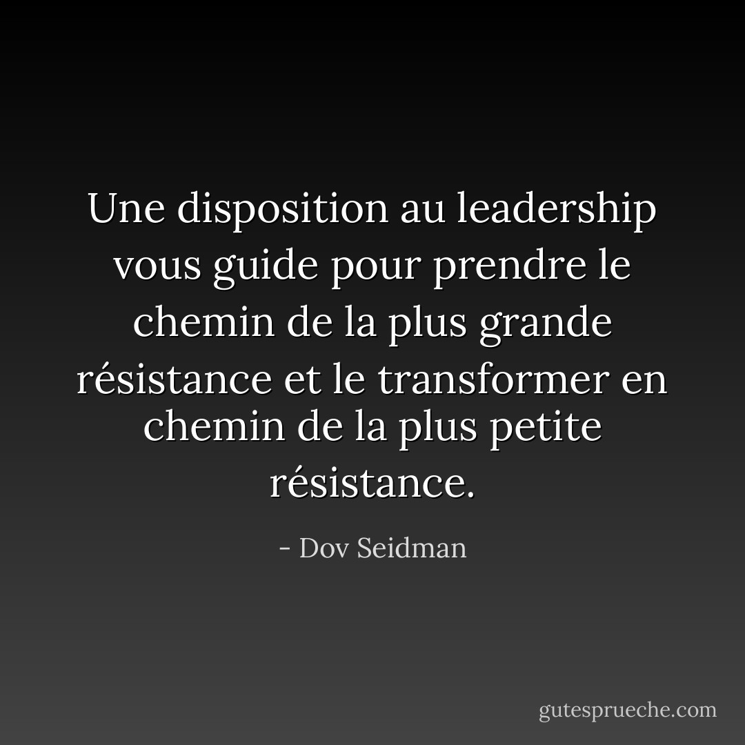Une disposition au leadership vous guide pour prendre le chemin de la plus grande résistance et le transformer en chemin de la plus petite résistance. - Dov Seidman