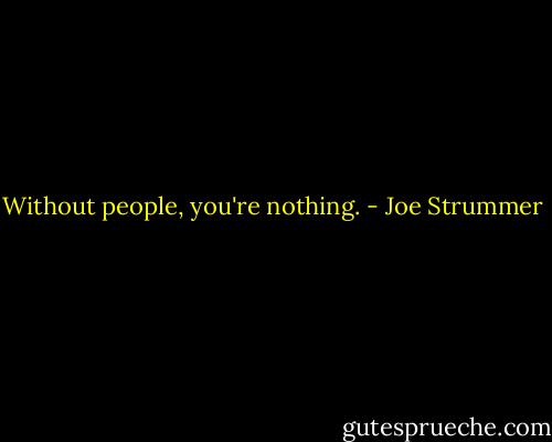 Without people, you're nothing. - Joe Strummer