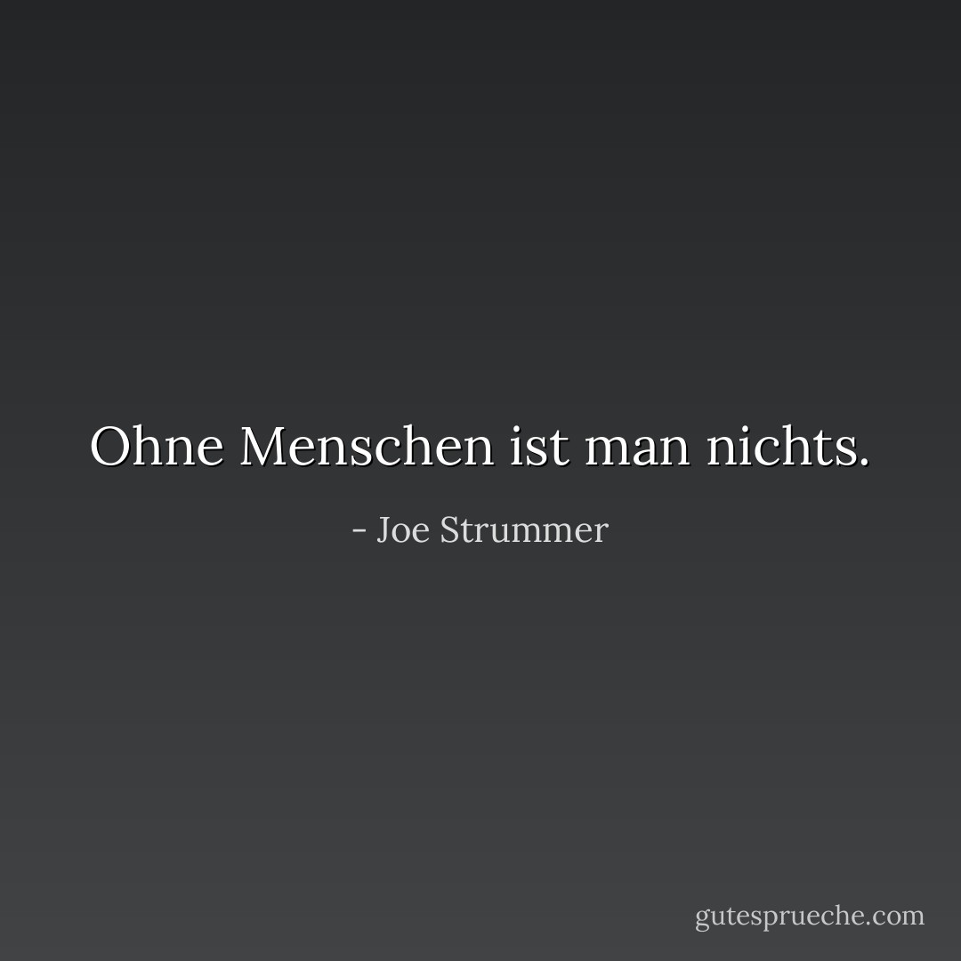 Ohne Menschen ist man nichts. - Joe Strummer<