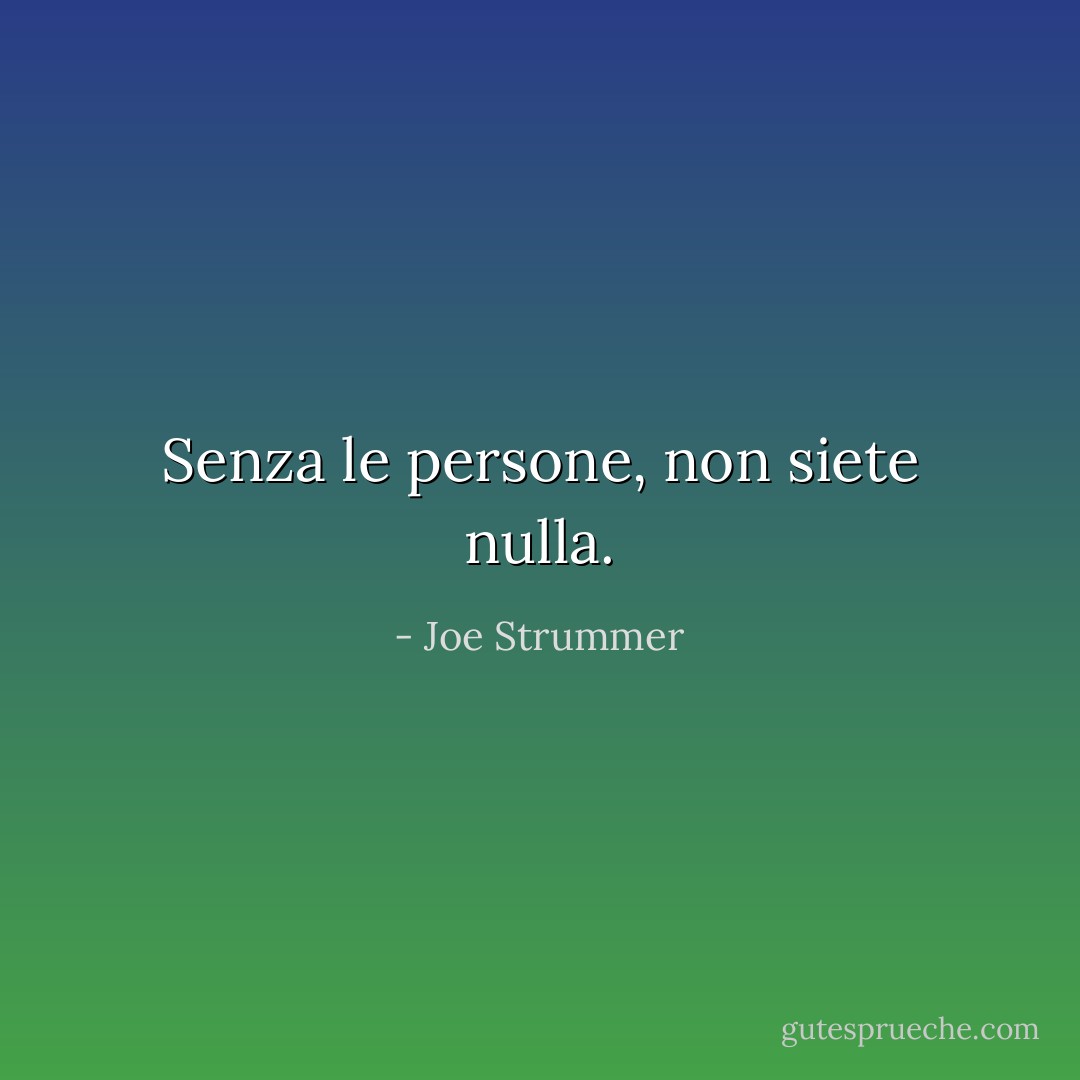 Senza le persone, non siete nulla. - Joe Strummer