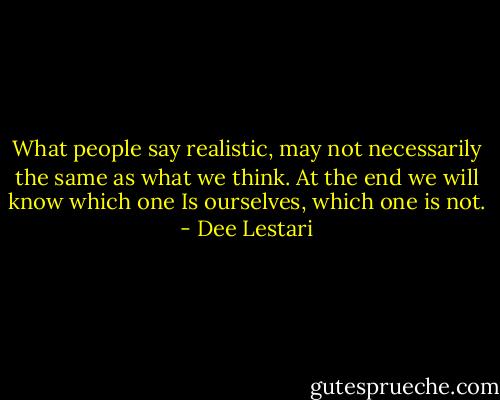 What people say realistic, may not necessarily the same as what we think. At the end we will know which one Is ourselves, which one is not. - Dee Lestari