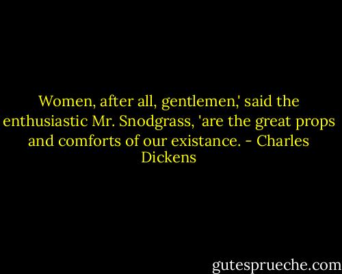 Women, after all, gentlemen,' said the enthusiastic Mr. Snodgrass, 'are the great props and comforts of our existance. - Charles Dickens