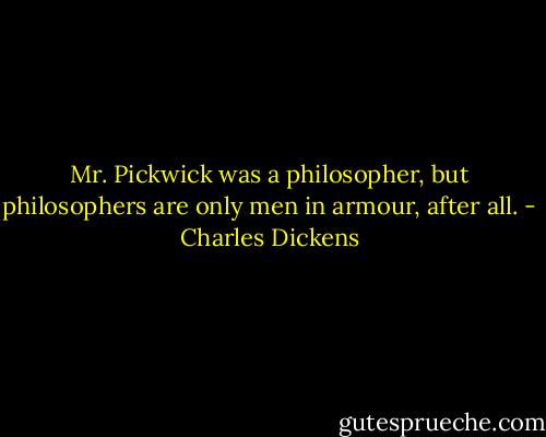 Mr. Pickwick was a philosopher, but philosophers are only men in armour, after all. - Charles Dickens