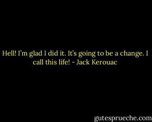 Hell! I’m glad I did it. It’s going to be a change. I<br />call this life! - Jack Kerouac