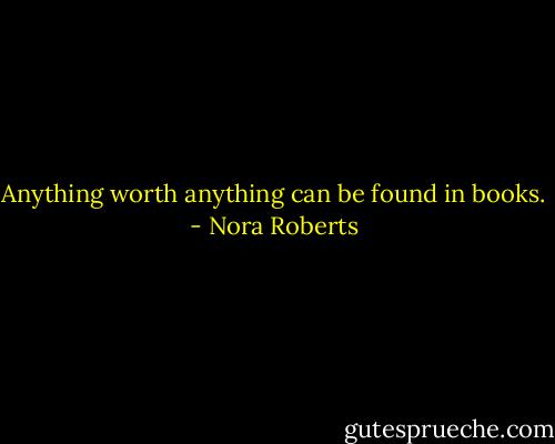 Anything worth anything can be found in books. - Nora Roberts