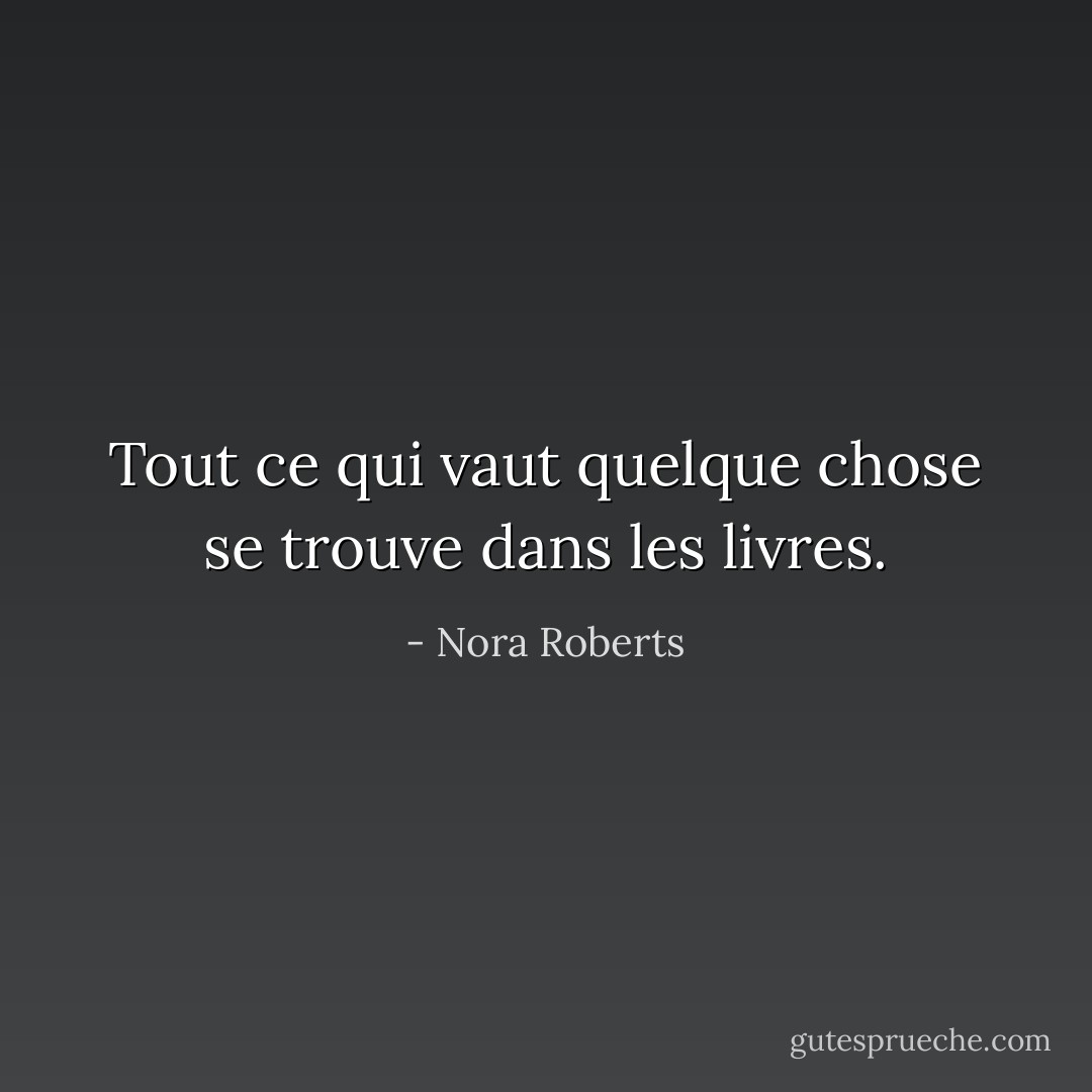 Tout ce qui vaut quelque chose se trouve dans les livres. - Nora Roberts