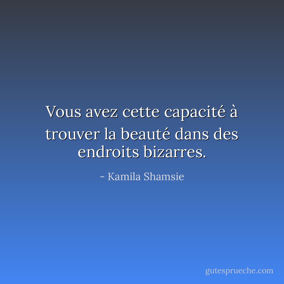 Vous avez cette capacité à trouver la beauté dans des endroits bizarres. - Kamila Shamsie