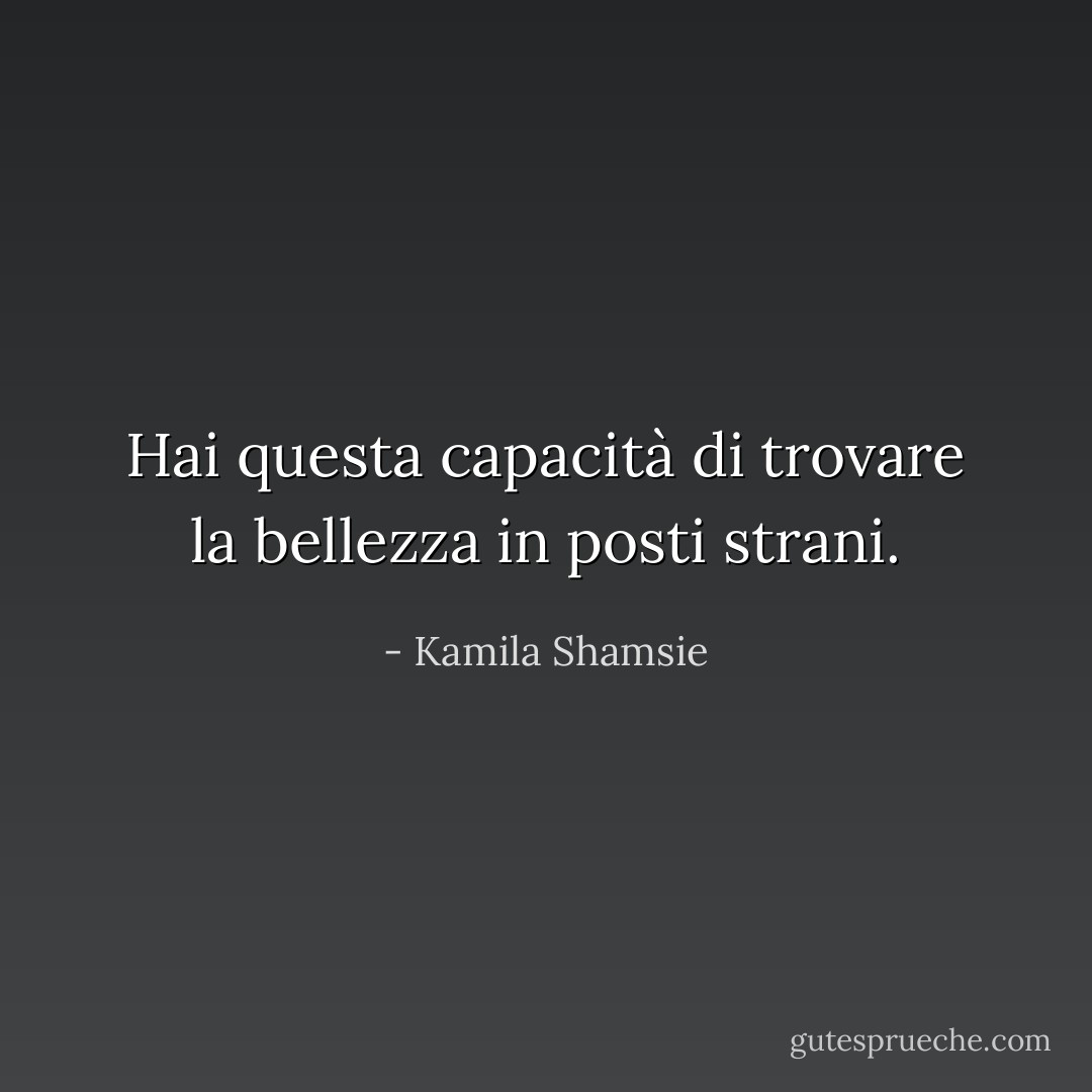 Hai questa capacità di trovare la bellezza in posti strani. - Kamila Shamsie