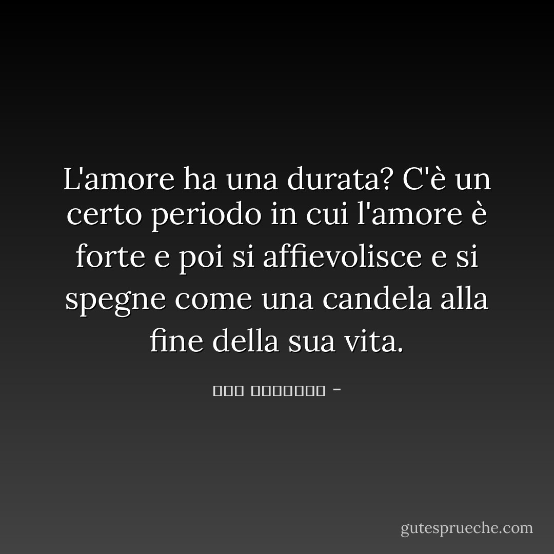 L'amore ha una durata? C'è un certo periodo in cui l'amore è forte e poi si affievolisce e si spegne come una candela alla fine della sua vita. - علاء الأسواني