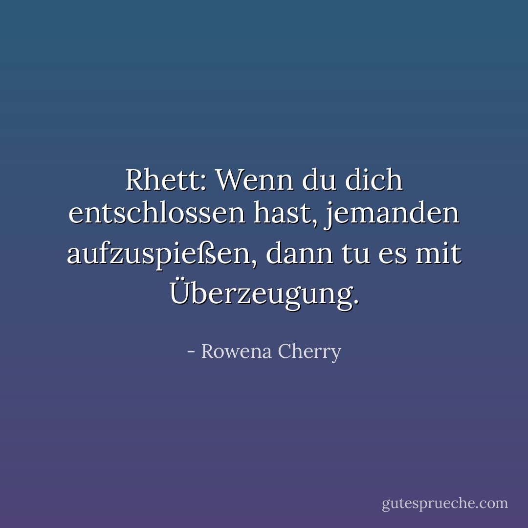 <i>Rhett:</i> Wenn du dich entschlossen hast, jemanden aufzuspießen, dann tu es mit Überzeugung. - Rowena Cherry<
