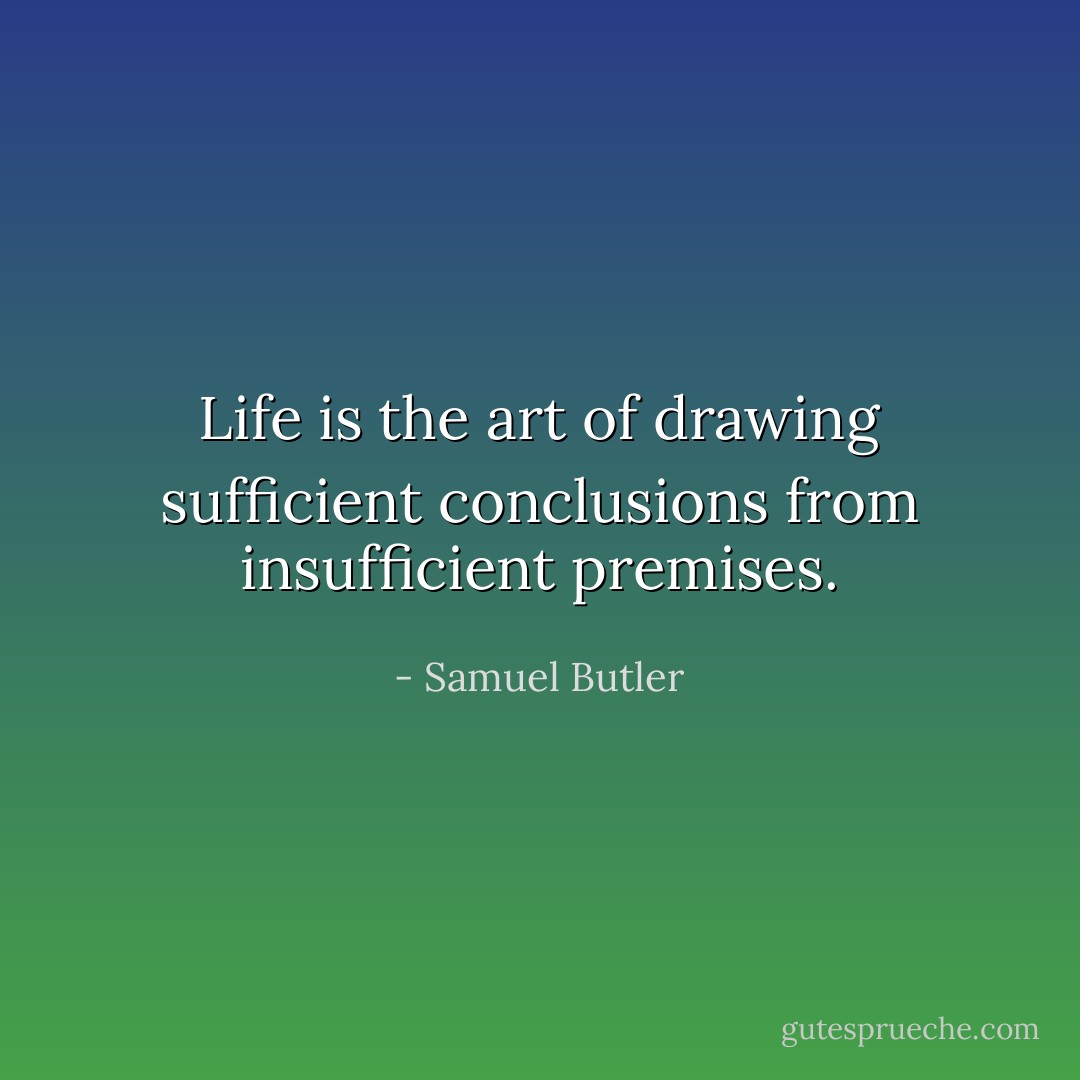 Life is the art of drawing sufficient conclusions from insufficient premises. - Samuel Butler