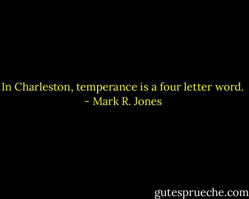 In Charleston, temperance is a four letter word. - Mark R. Jones