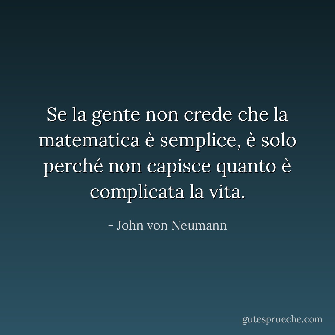 Se la gente non crede che la matematica è semplice, è solo perché non capisce quanto è complicata la vita. - John von Neumann