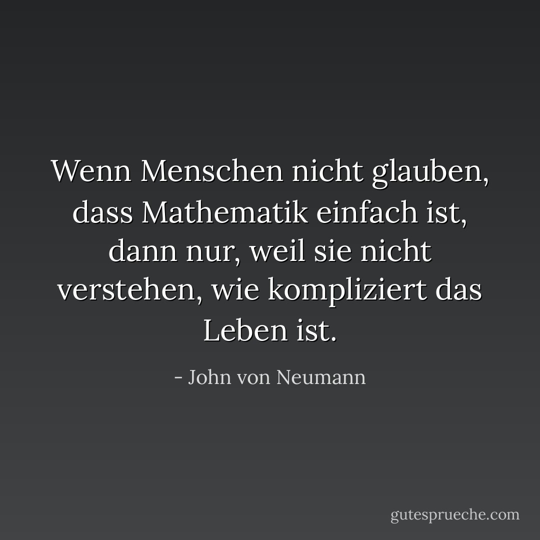 Wenn Menschen nicht glauben, dass Mathematik einfach ist, dann nur, weil sie nicht verstehen, wie kompliziert das Leben ist. - John von Neumann<