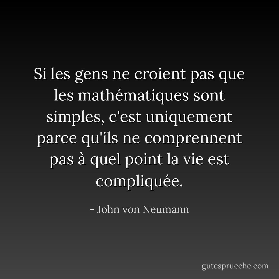 Si les gens ne croient pas que les mathématiques sont simples, c'est uniquement parce qu'ils ne comprennent pas à quel point la vie est compliquée. - John von Neumann