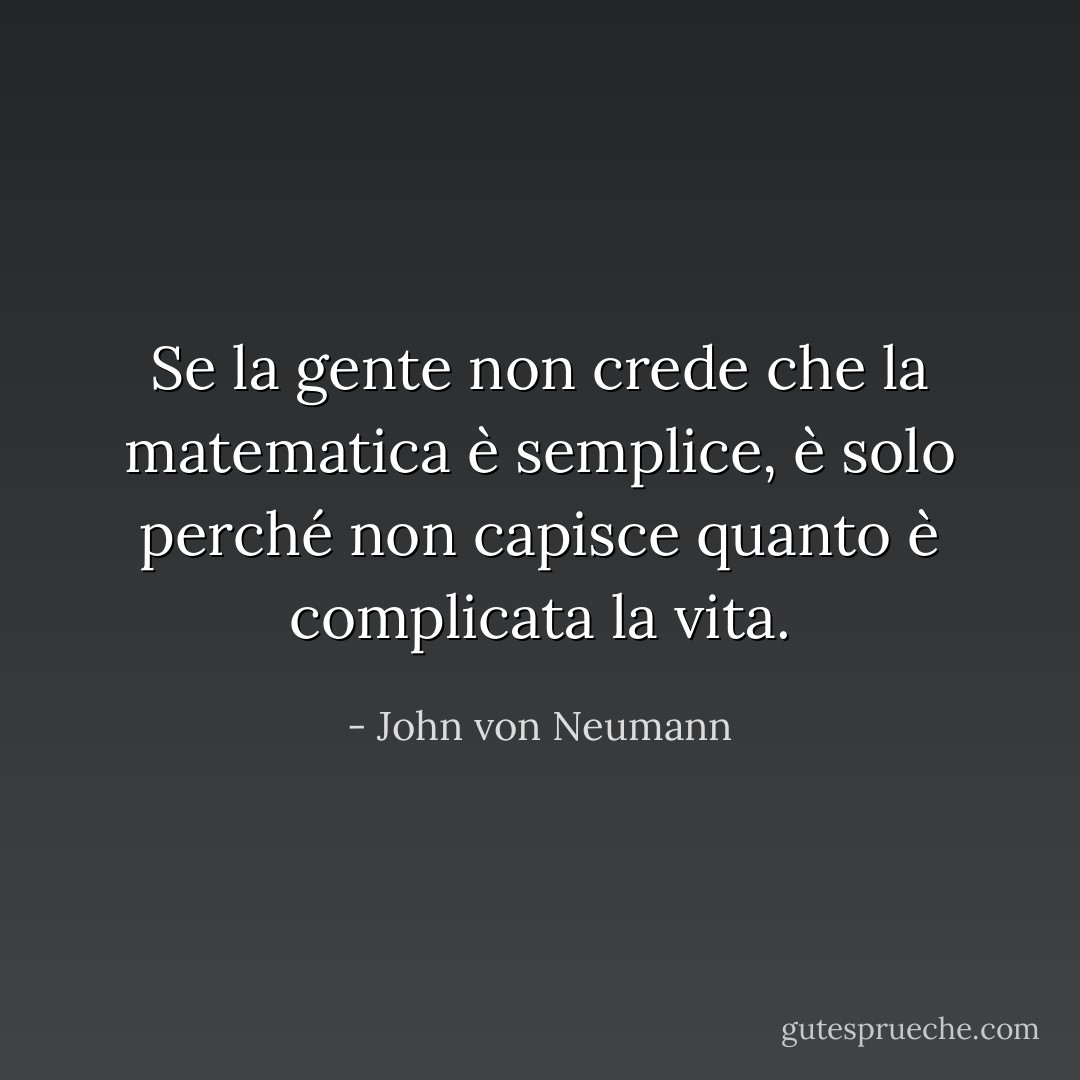 Se la gente non crede che la matematica è semplice, è solo perché non capisce quanto è complicata la vita. - John von Neumann