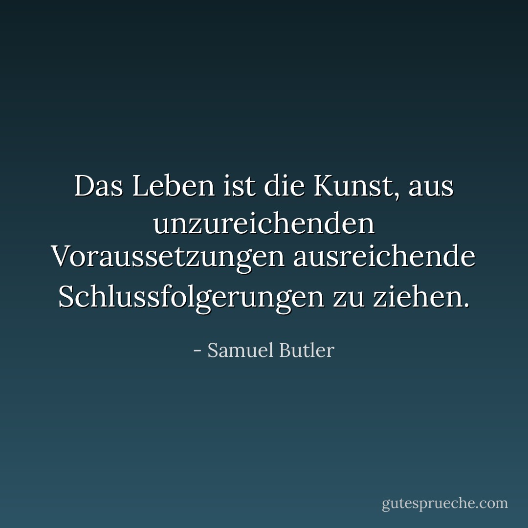 Das Leben ist die Kunst, aus unzureichenden Voraussetzungen ausreichende Schlussfolgerungen zu ziehen. - Samuel Butler<