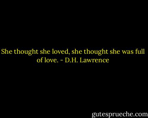 She thought she loved, she thought she was full of love. - D.H. Lawrence