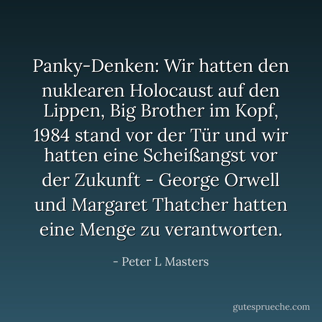 Panky-Denken: Wir hatten den nuklearen Holocaust auf den Lippen, Big Brother im Kopf, 1984 stand vor der Tür und wir hatten eine Scheißangst vor der Zukunft - George Orwell und Margaret Thatcher hatten eine Menge zu verantworten. - Peter L Masters<