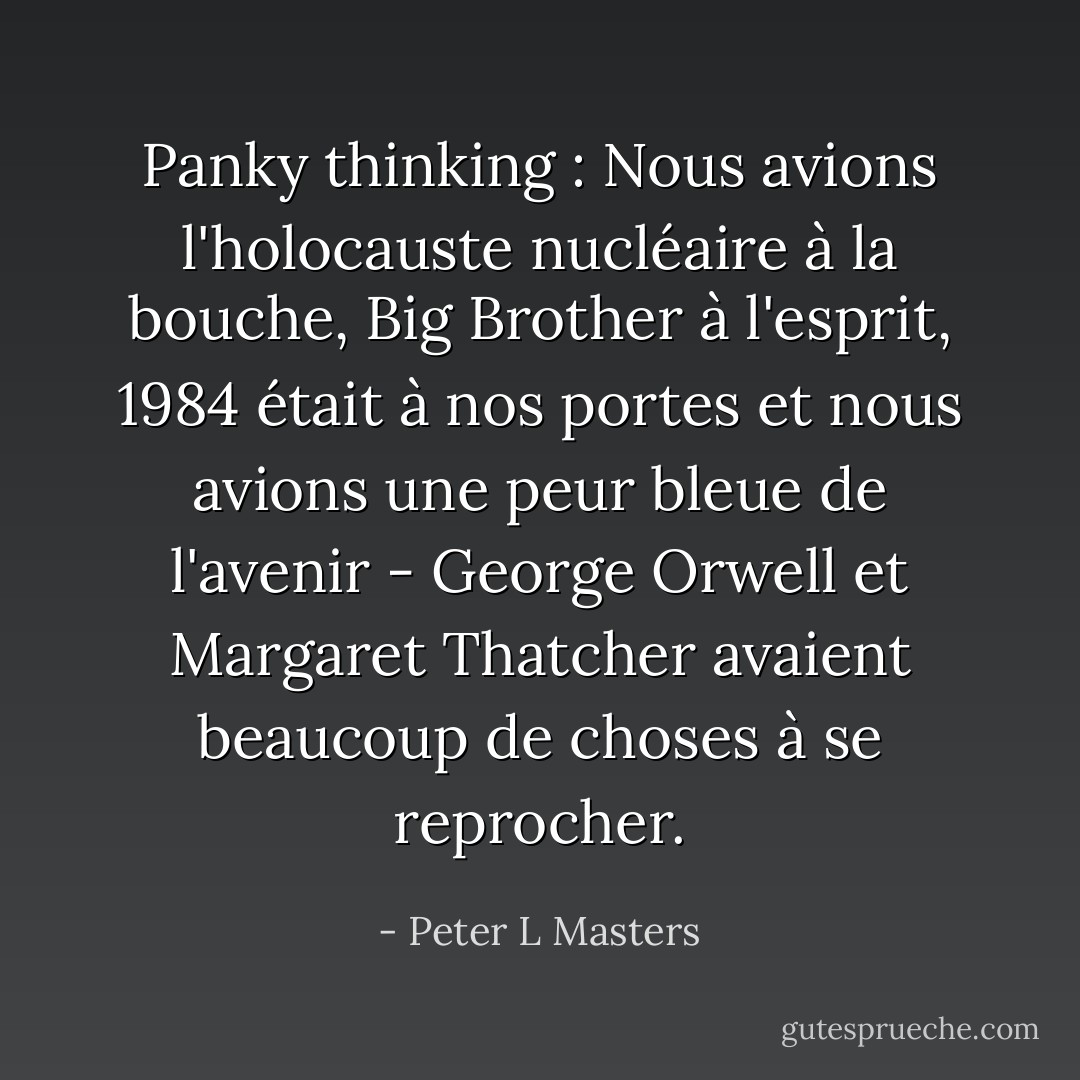 Panky thinking : Nous avions l'holocauste nucléaire à la bouche, Big Brother à l'esprit, 1984 était à nos portes et nous avions une peur bleue de l'avenir - George Orwell et Margaret Thatcher avaient beaucoup de choses à se reprocher. - Peter L Masters