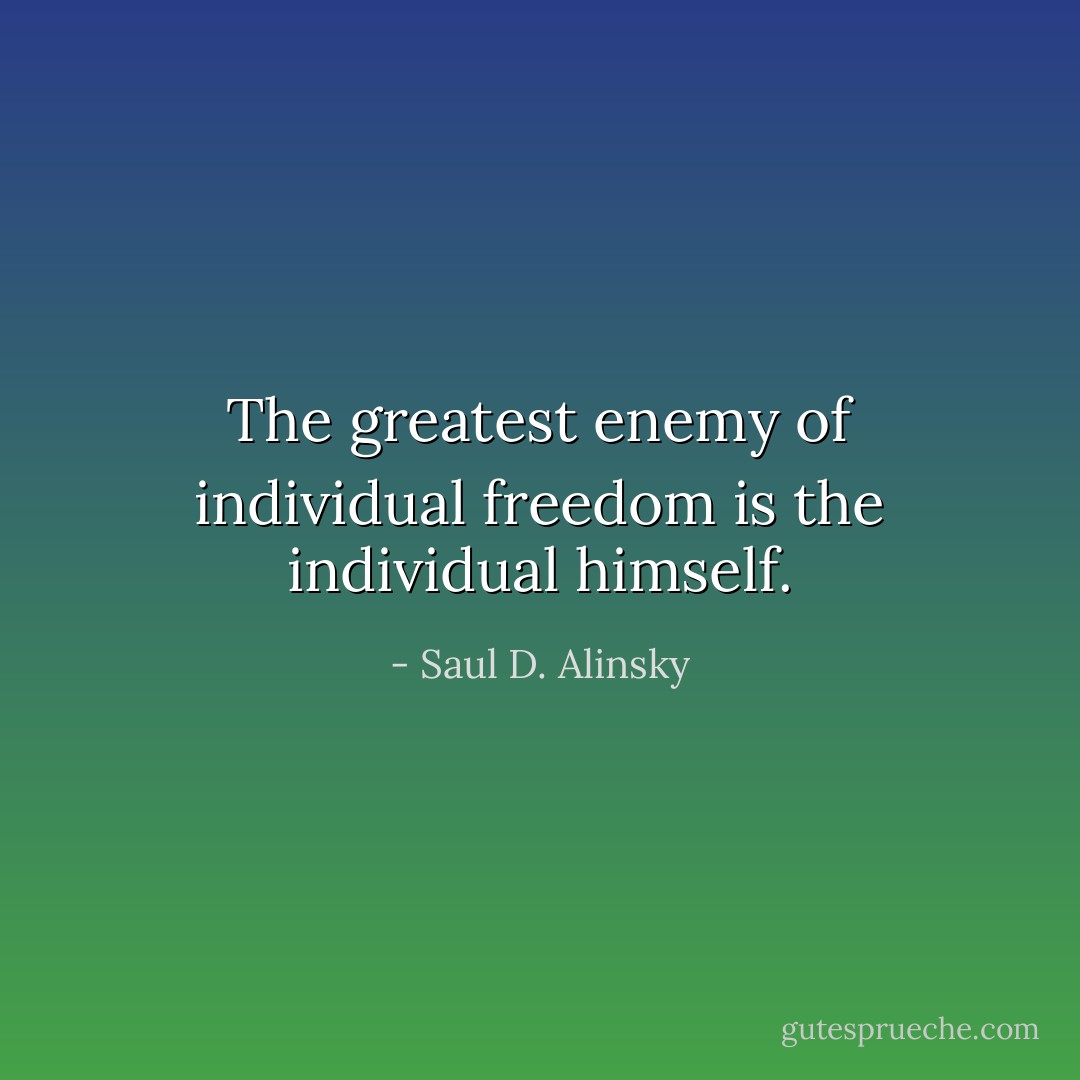 The greatest enemy of individual freedom is the individual himself. - Saul D. Alinsky