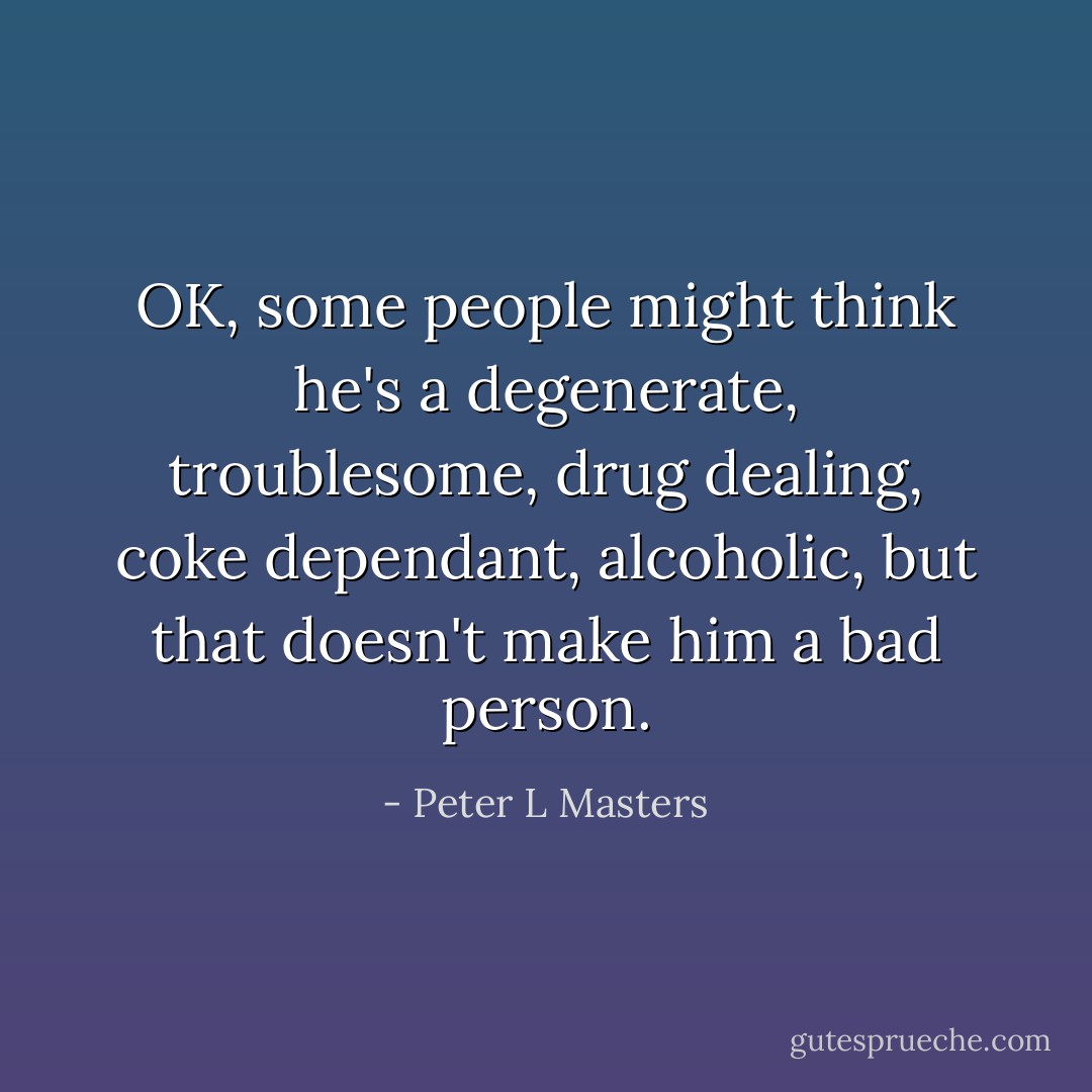 OK, some people might think he's a degenerate, troublesome, drug dealing, coke dependant, alcoholic, but that doesn't make him a bad person. - Peter L Masters