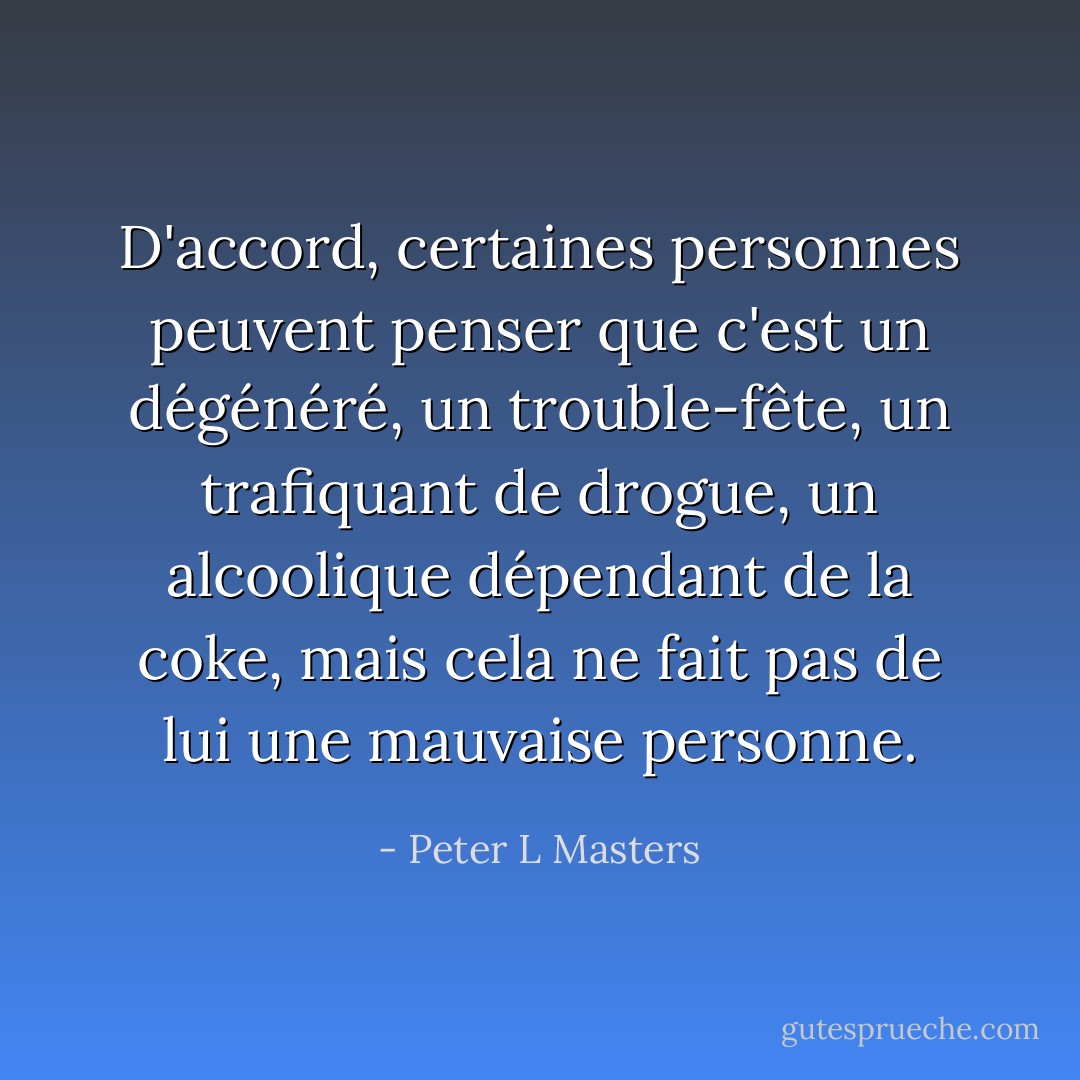D'accord, certaines personnes peuvent penser que c'est un dégénéré, un trouble-fête, un trafiquant de drogue, un alcoolique dépendant de la coke, mais cela ne fait pas de lui une mauvaise personne. - Peter L Masters