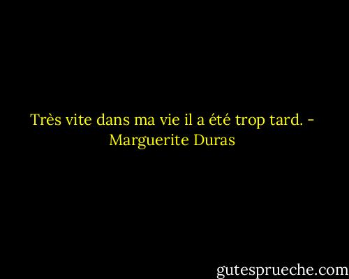 Très vite dans ma vie il a été trop tard. - Marguerite Duras