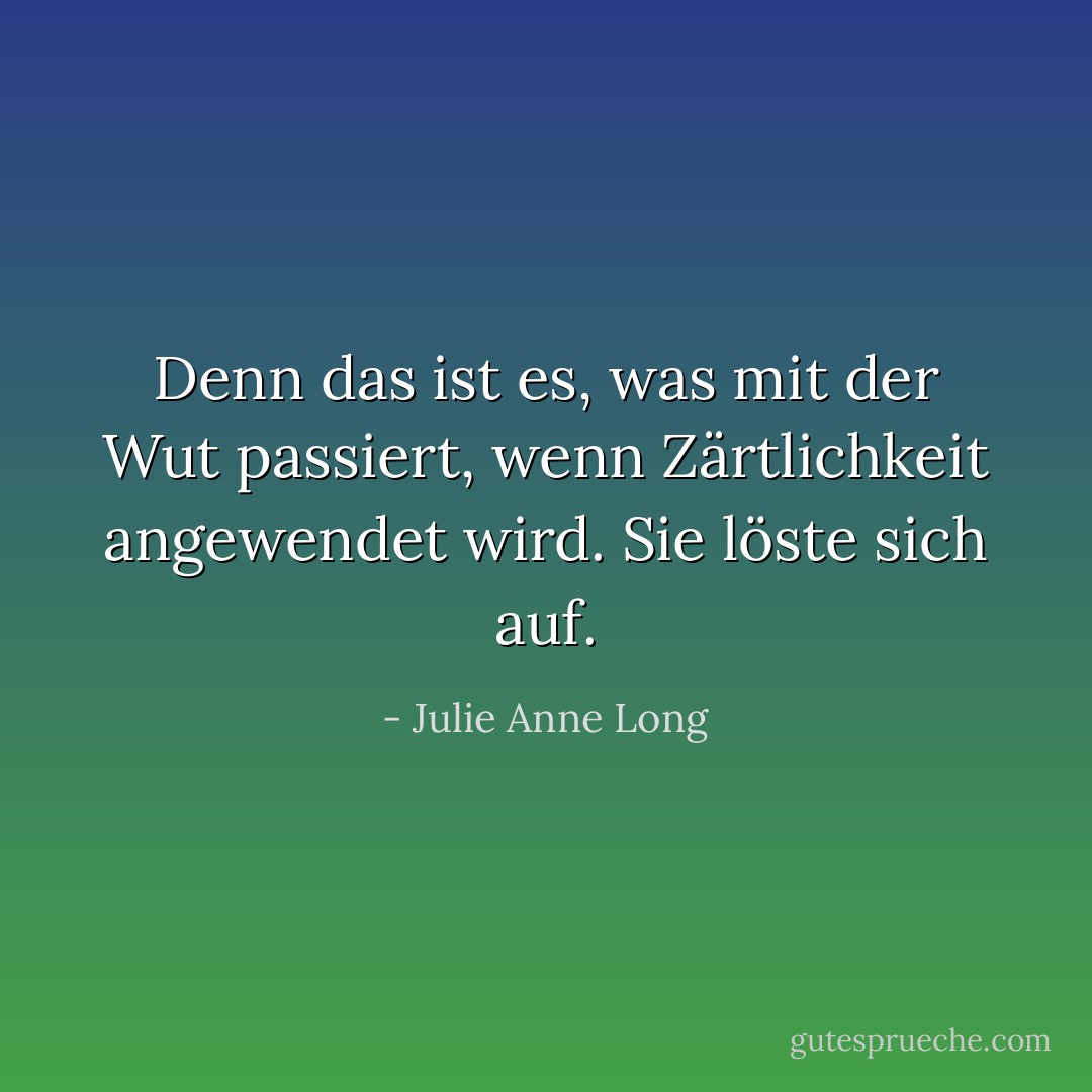 Denn das ist es, was mit der Wut passiert, wenn Zärtlichkeit angewendet wird. Sie löste sich auf. - Julie Anne Long<