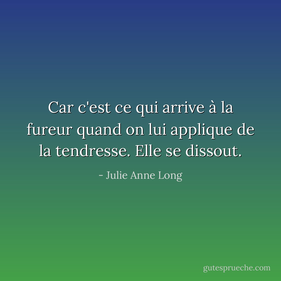 Car c'est ce qui arrive à la fureur quand on lui applique de la tendresse. Elle se dissout. - Julie Anne Long