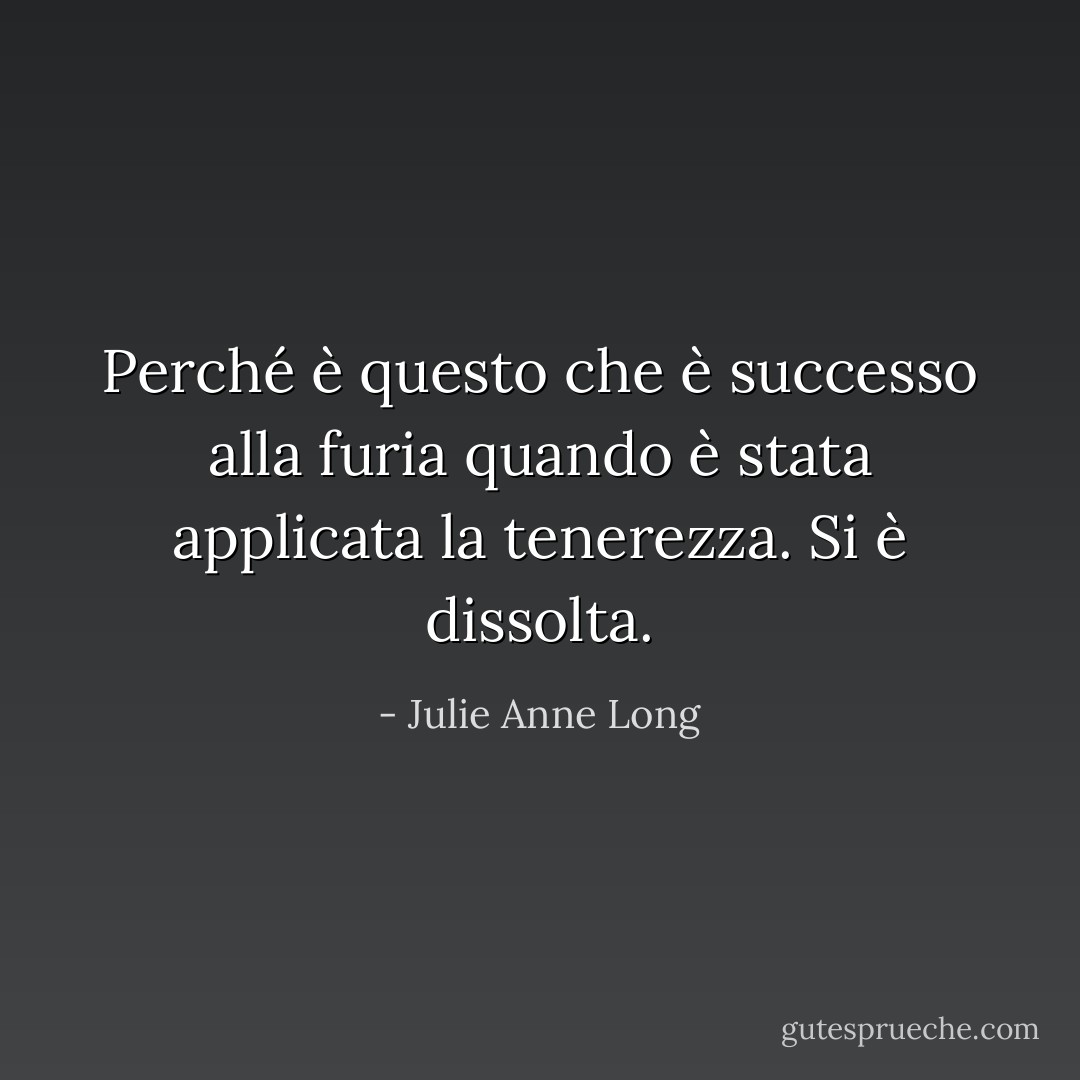 Perché è questo che è successo alla furia quando è stata applicata la tenerezza. Si è dissolta. - Julie Anne Long