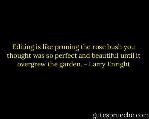 Editing is like pruning the rose bush you thought was so perfect and beautiful until it overgrew the garden. - Larry Enright