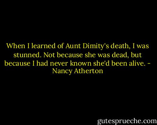 When I learned of Aunt Dimity's death, I was stunned. Not because she was dead, but because I had never known she'd been alive. - Nancy Atherton