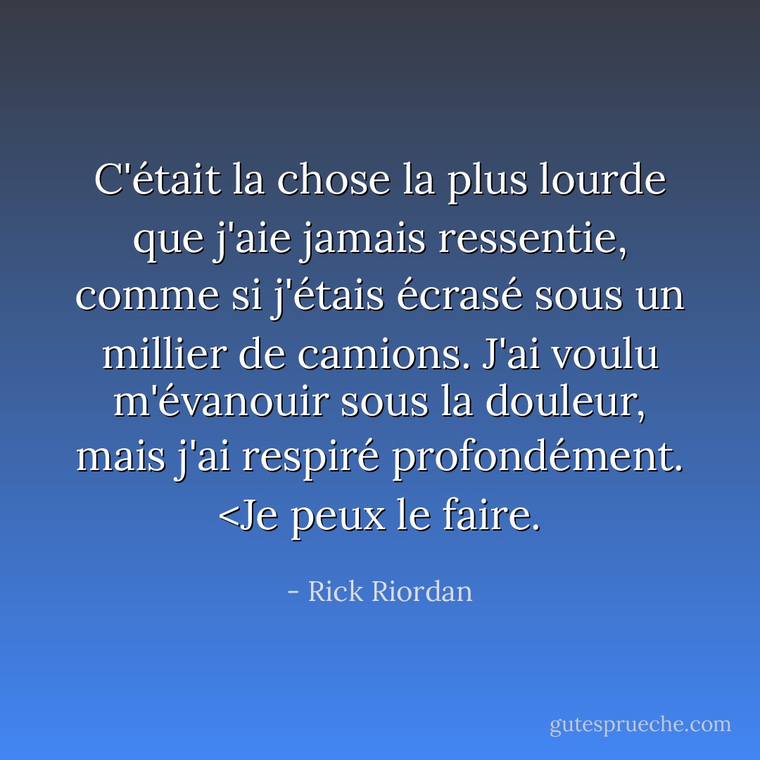 C'était la chose la plus lourde que j'aie jamais ressentie, comme si j'étais écrasé sous un millier de camions. J'ai voulu m'évanouir sous la douleur, mais j'ai respiré profondément. <Je peux le faire. - Rick Riordan