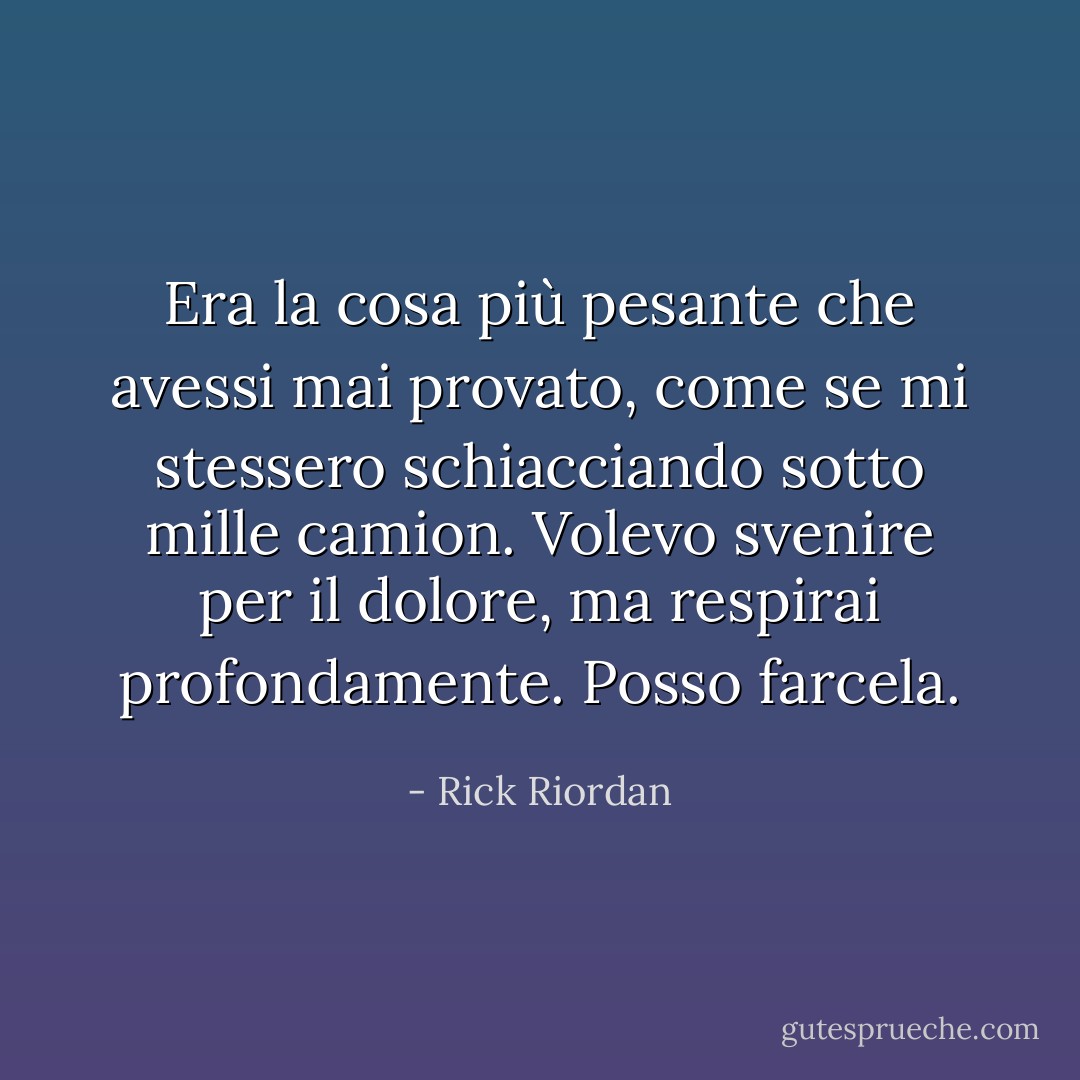Era la cosa più pesante che avessi mai provato, come se mi stessero schiacciando sotto mille camion. Volevo svenire per il dolore, ma respirai profondamente. <i>Posso farcela.</i> - Rick Riordan