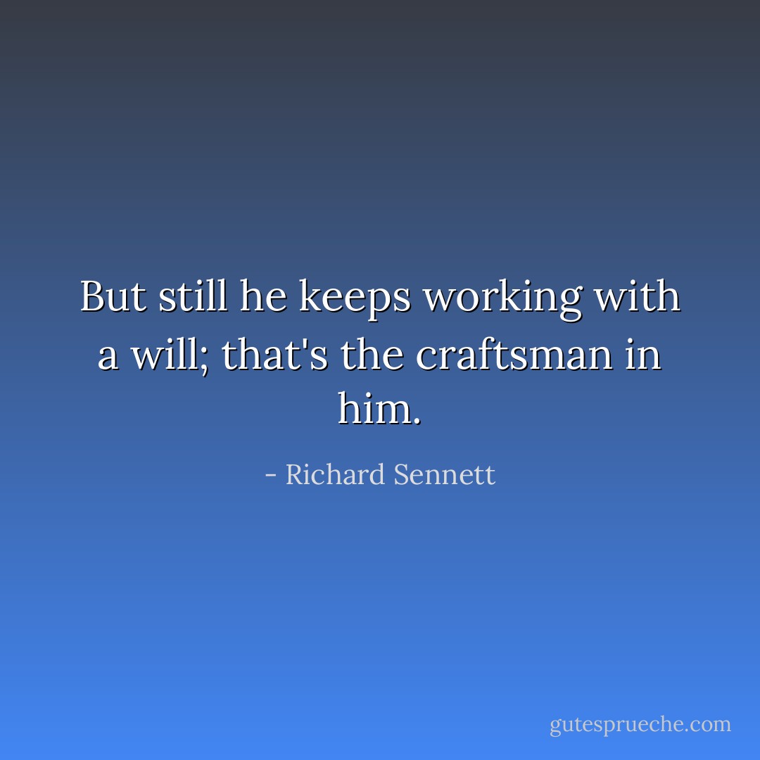 But still he keeps working with a will; that's the craftsman in him. - Richard Sennett