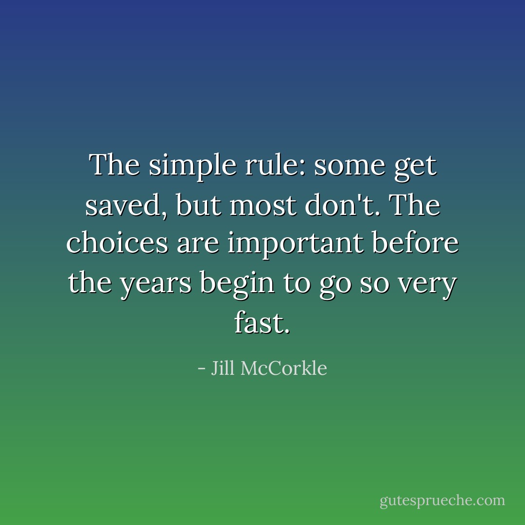 The simple rule: some get saved, but most don't. The choices are important before the years begin to go so very fast. - Jill McCorkle
