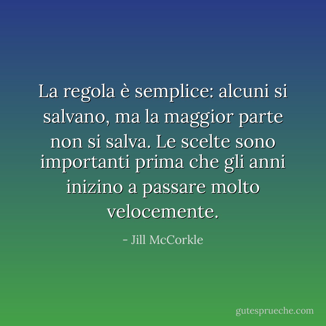 La regola è semplice: alcuni si salvano, ma la maggior parte non si salva. Le scelte sono importanti prima che gli anni inizino a passare molto velocemente. - Jill McCorkle