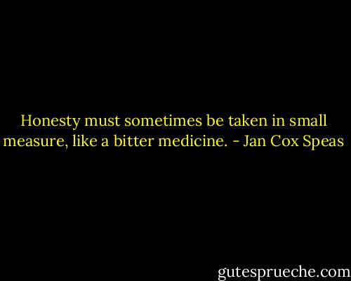 Honesty must sometimes be taken in small measure, like a bitter medicine. - Jan Cox Speas