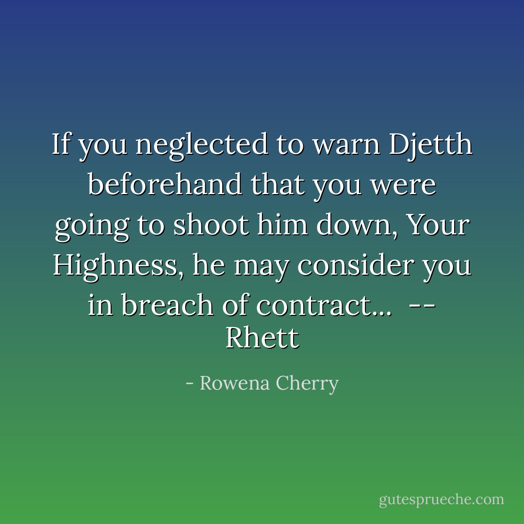 If you neglected to warn Djetth beforehand that you were going to shoot him down, Your Highness, he may consider you in breach of contract...<br /><br /><i>-- Rhett</i> - Rowena Cherry
