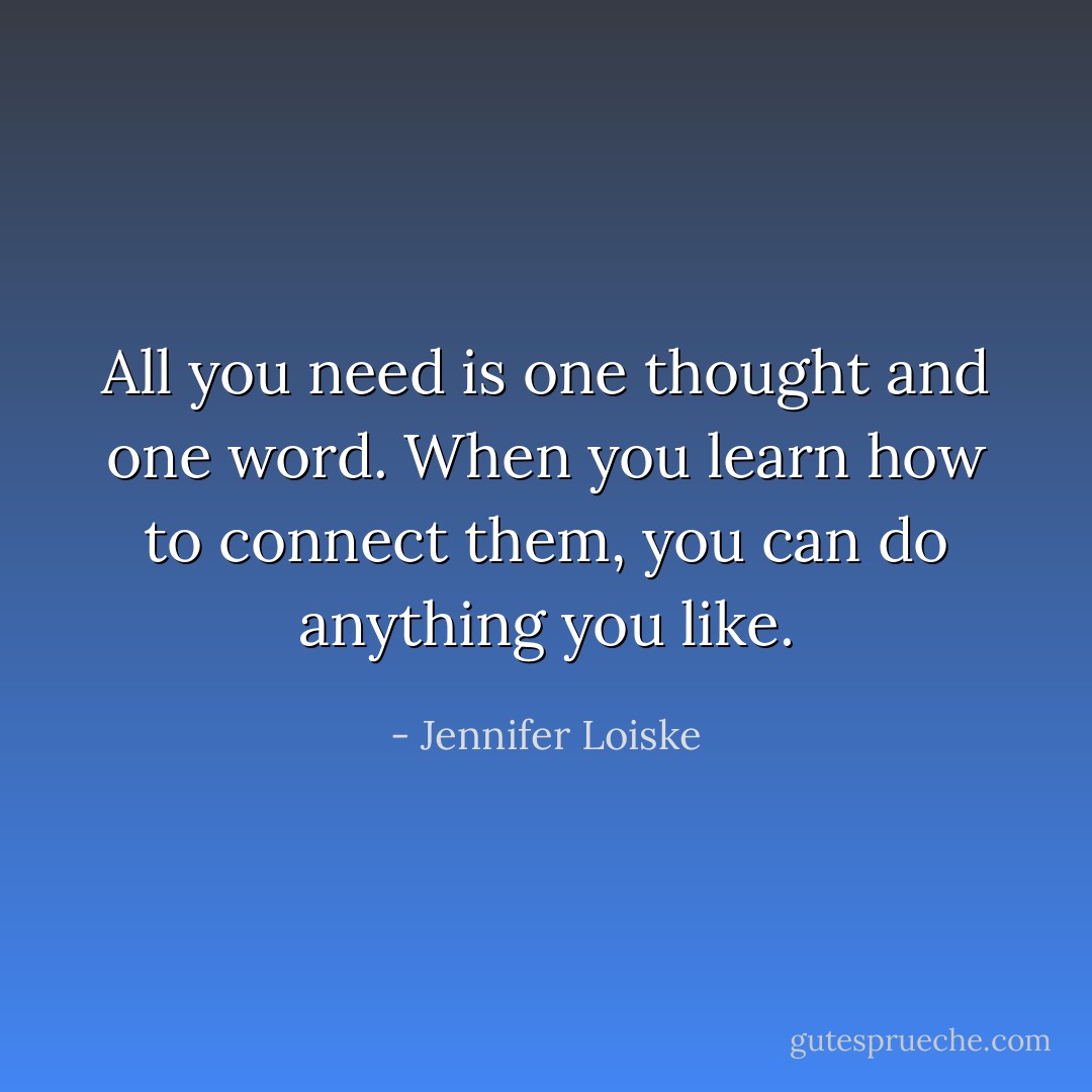 All you need is one thought and one word. When you learn how to connect them, you can do anything you like. - Jennifer Loiske
